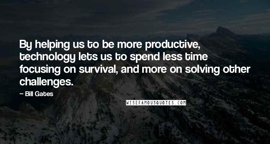 Bill Gates Quotes: By helping us to be more productive, technology lets us to spend less time focusing on survival, and more on solving other challenges.