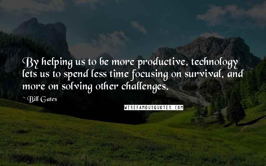 Bill Gates Quotes: By helping us to be more productive, technology lets us to spend less time focusing on survival, and more on solving other challenges.