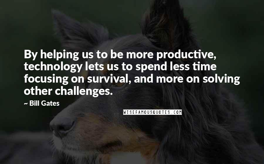 Bill Gates Quotes: By helping us to be more productive, technology lets us to spend less time focusing on survival, and more on solving other challenges.