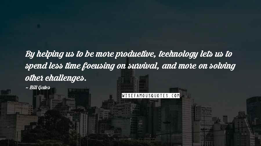 Bill Gates Quotes: By helping us to be more productive, technology lets us to spend less time focusing on survival, and more on solving other challenges.