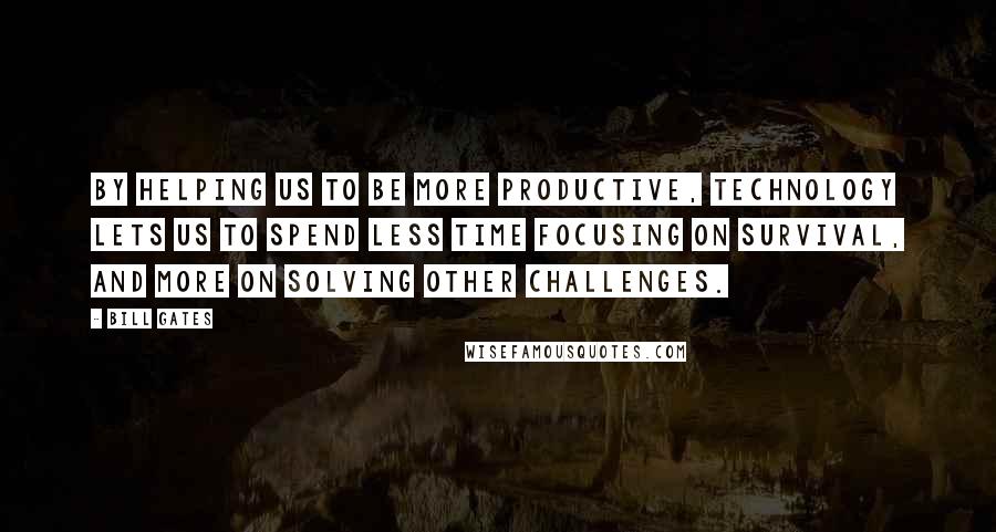 Bill Gates Quotes: By helping us to be more productive, technology lets us to spend less time focusing on survival, and more on solving other challenges.