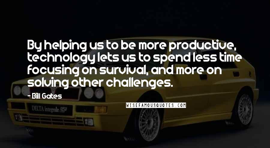 Bill Gates Quotes: By helping us to be more productive, technology lets us to spend less time focusing on survival, and more on solving other challenges.