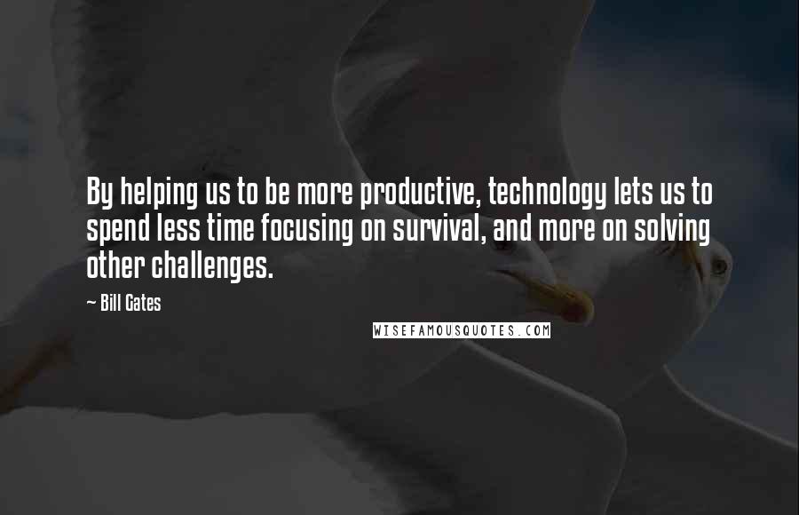 Bill Gates Quotes: By helping us to be more productive, technology lets us to spend less time focusing on survival, and more on solving other challenges.