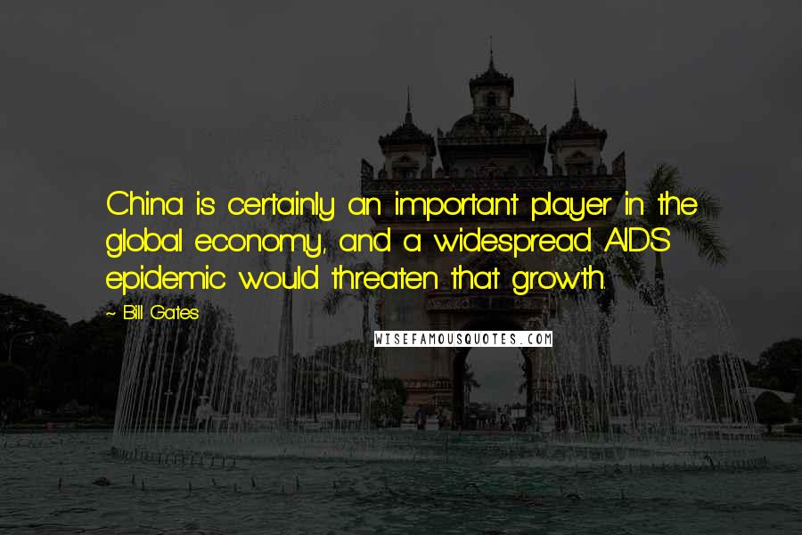 Bill Gates Quotes: China is certainly an important player in the global economy, and a widespread AIDS epidemic would threaten that growth.