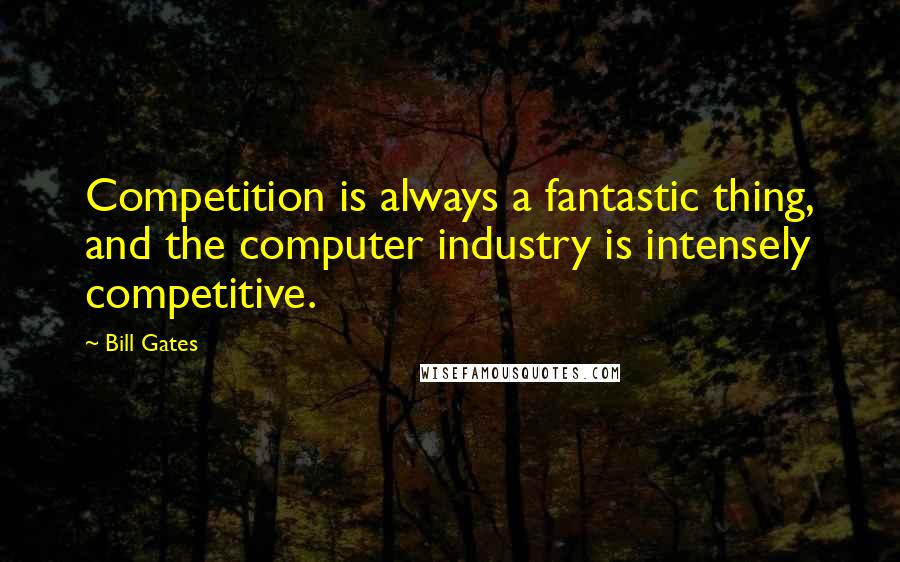 Bill Gates Quotes: Competition is always a fantastic thing, and the computer industry is intensely competitive.