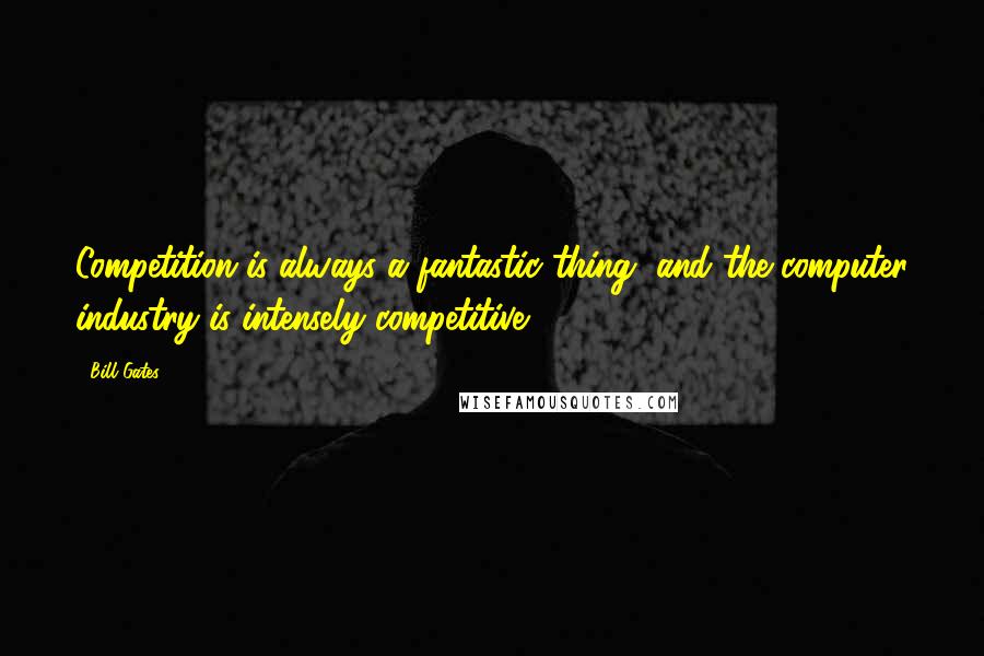 Bill Gates Quotes: Competition is always a fantastic thing, and the computer industry is intensely competitive.