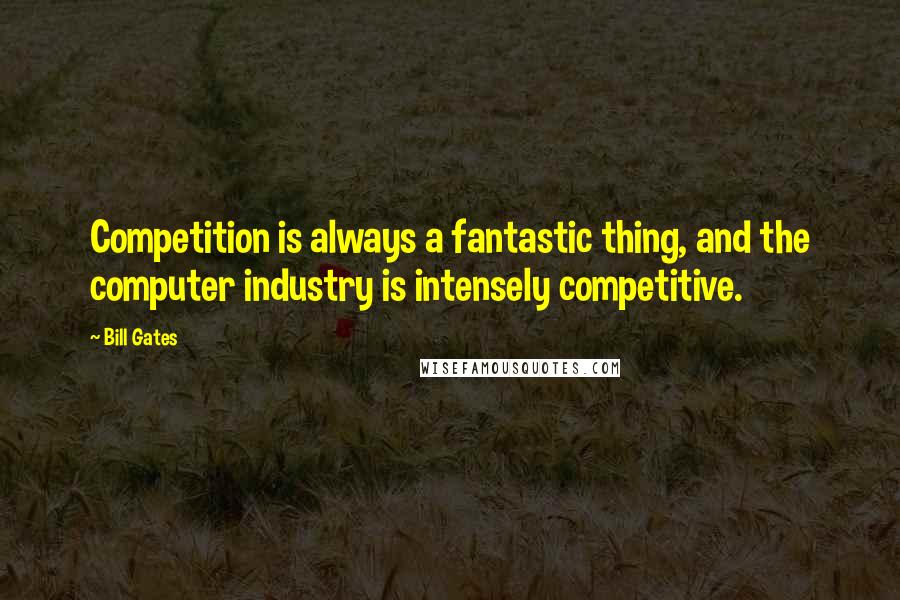 Bill Gates Quotes: Competition is always a fantastic thing, and the computer industry is intensely competitive.