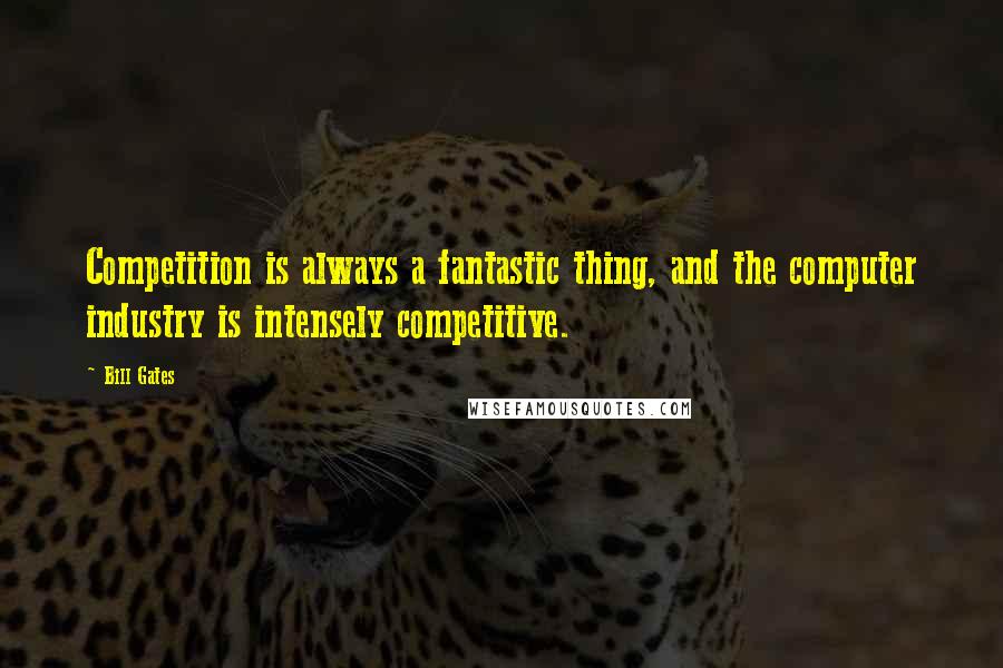 Bill Gates Quotes: Competition is always a fantastic thing, and the computer industry is intensely competitive.