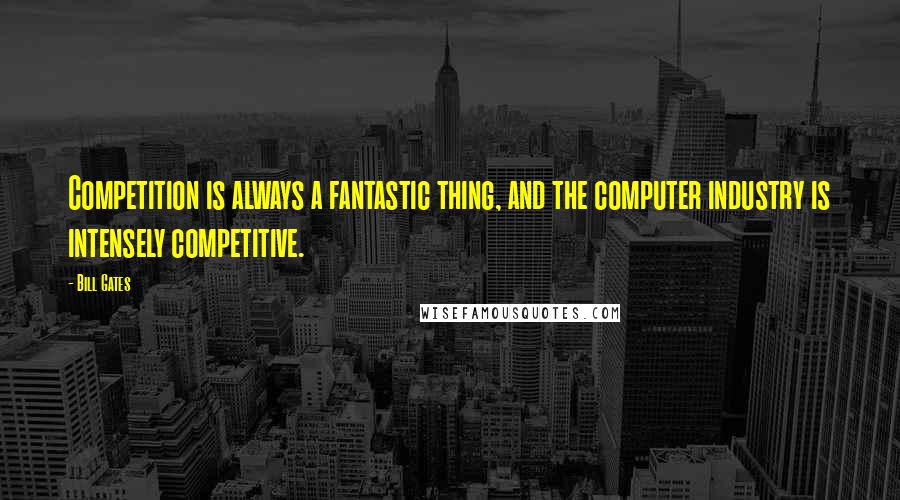 Bill Gates Quotes: Competition is always a fantastic thing, and the computer industry is intensely competitive.