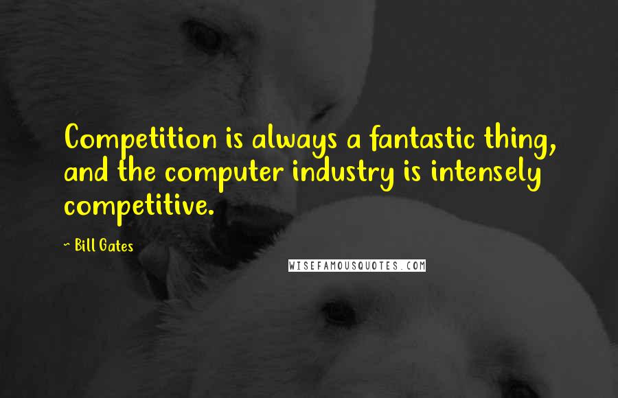 Bill Gates Quotes: Competition is always a fantastic thing, and the computer industry is intensely competitive.