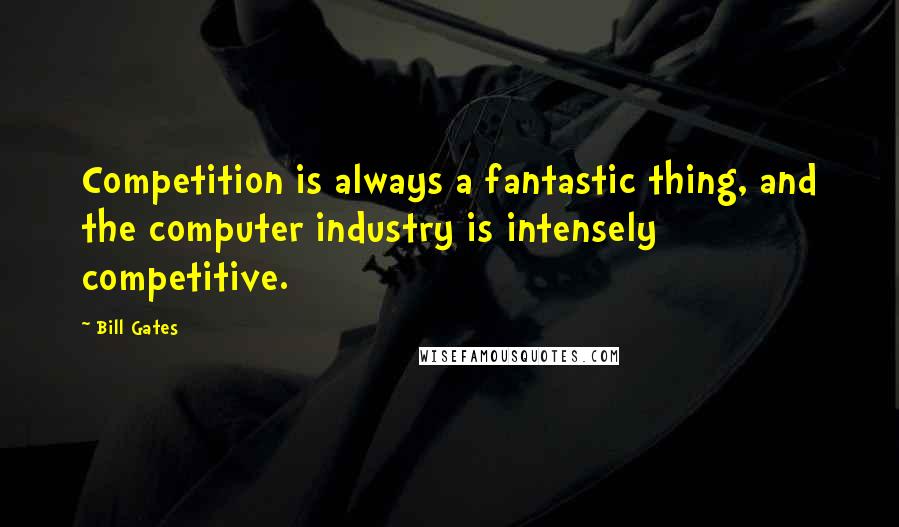 Bill Gates Quotes: Competition is always a fantastic thing, and the computer industry is intensely competitive.