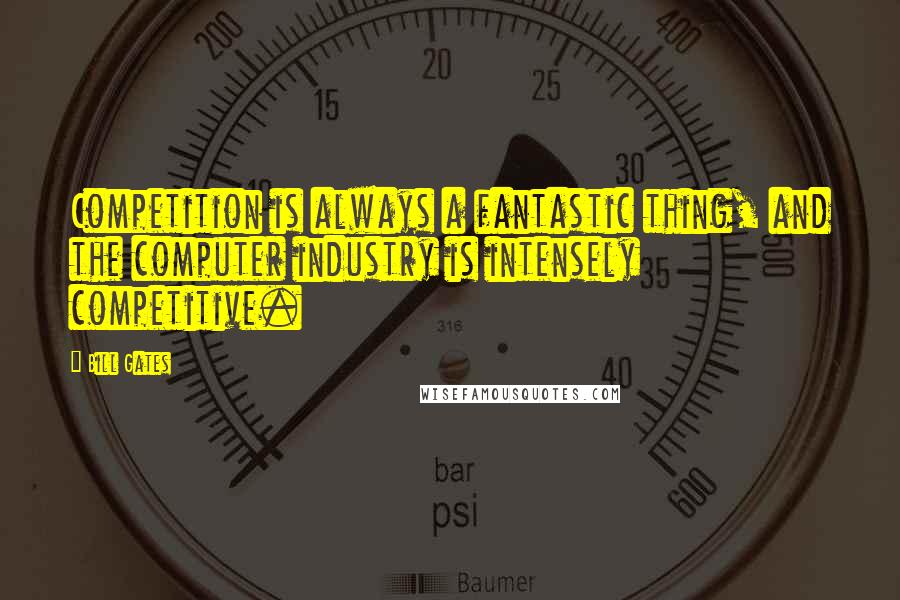 Bill Gates Quotes: Competition is always a fantastic thing, and the computer industry is intensely competitive.