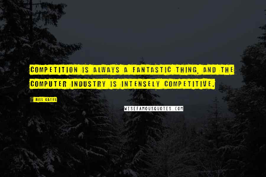 Bill Gates Quotes: Competition is always a fantastic thing, and the computer industry is intensely competitive.