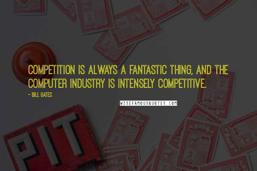 Bill Gates Quotes: Competition is always a fantastic thing, and the computer industry is intensely competitive.