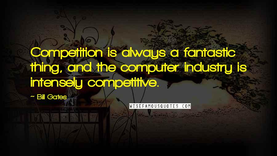 Bill Gates Quotes: Competition is always a fantastic thing, and the computer industry is intensely competitive.