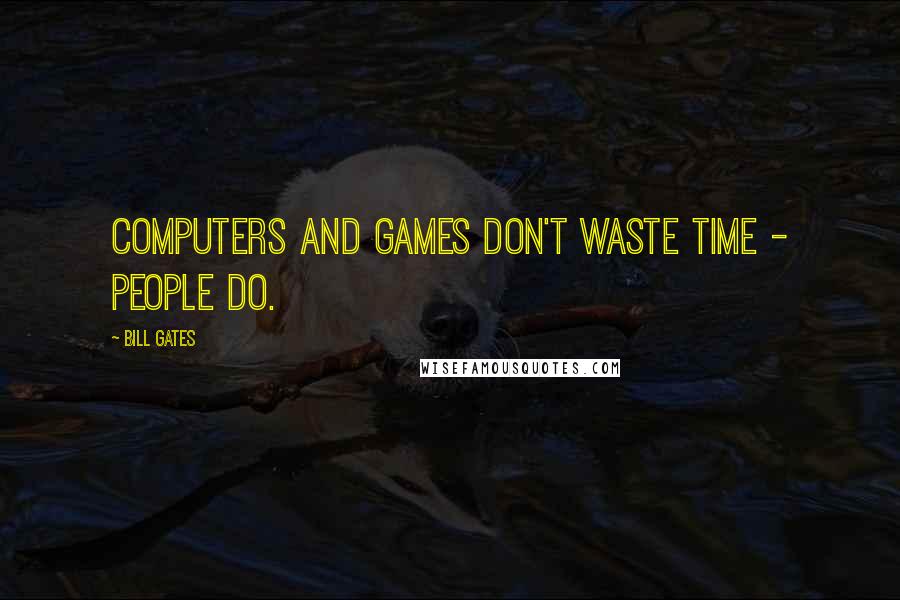 Bill Gates Quotes: Computers and games don't waste time - people do.