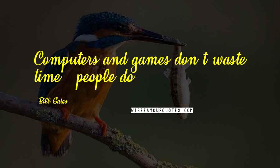 Bill Gates Quotes: Computers and games don't waste time - people do.