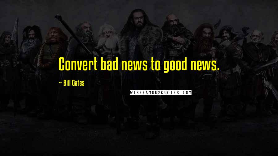 Bill Gates Quotes: Convert bad news to good news.