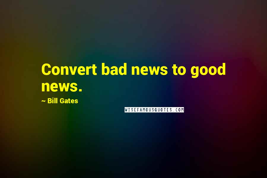 Bill Gates Quotes: Convert bad news to good news.