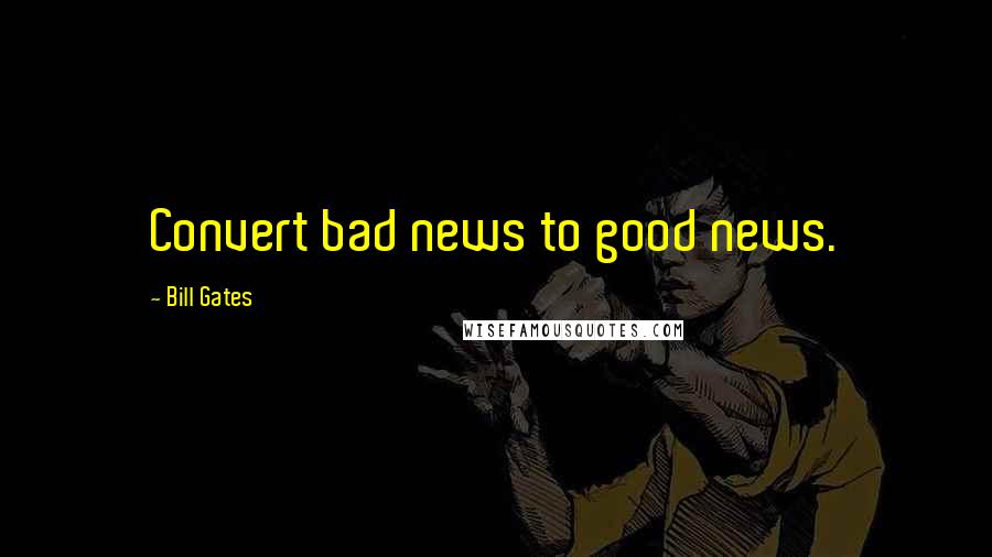 Bill Gates Quotes: Convert bad news to good news.