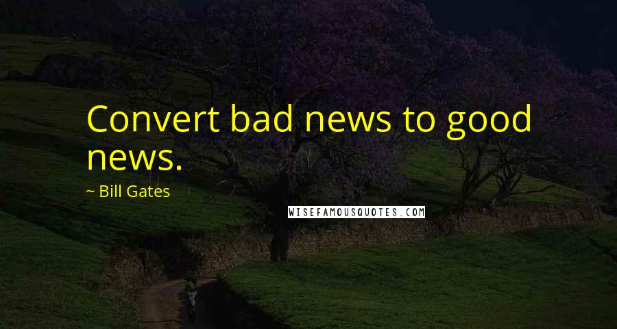 Bill Gates Quotes: Convert bad news to good news.