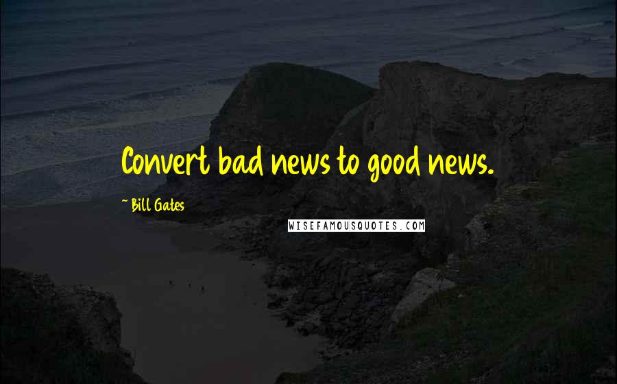 Bill Gates Quotes: Convert bad news to good news.