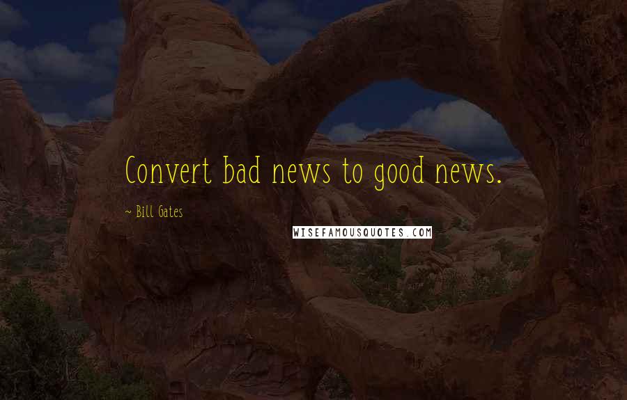 Bill Gates Quotes: Convert bad news to good news.