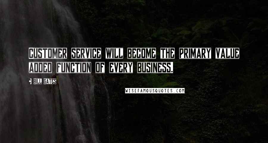 Bill Gates Quotes: Customer service will become the primary value added function of every business.