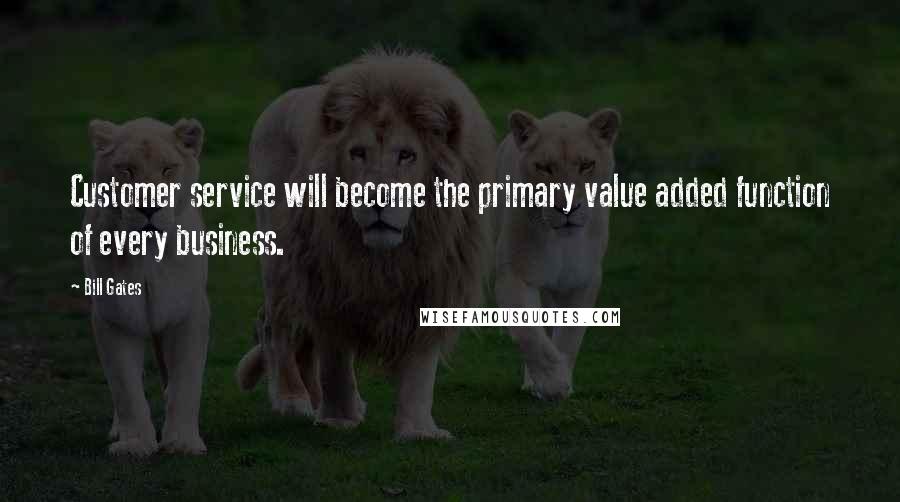 Bill Gates Quotes: Customer service will become the primary value added function of every business.