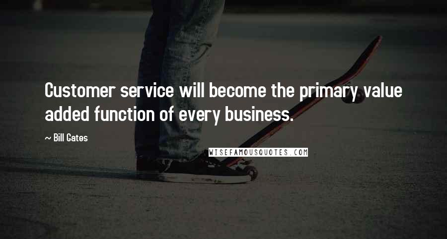 Bill Gates Quotes: Customer service will become the primary value added function of every business.