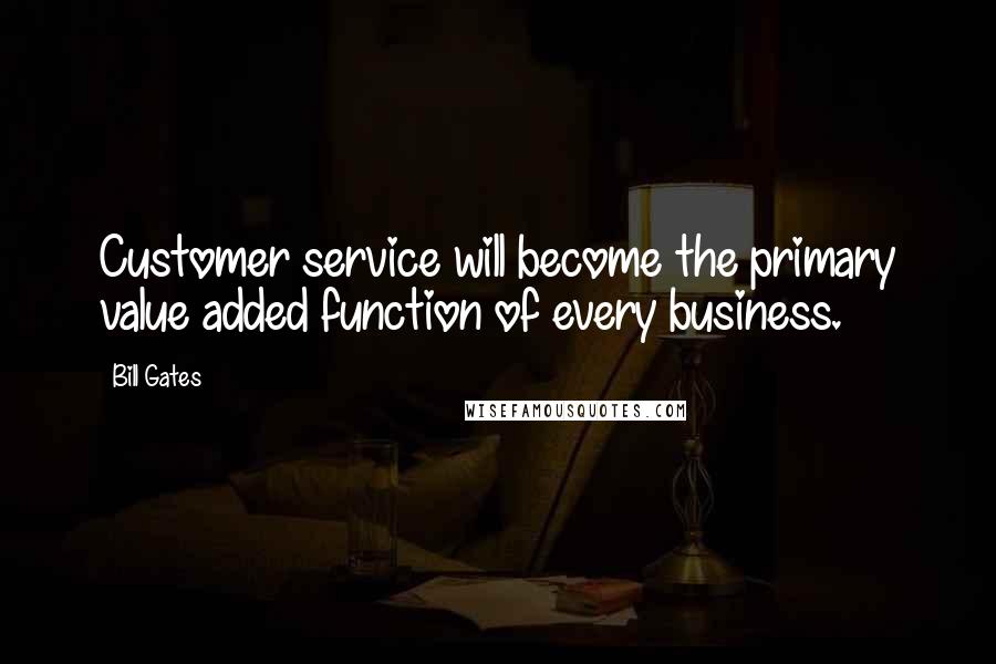 Bill Gates Quotes: Customer service will become the primary value added function of every business.