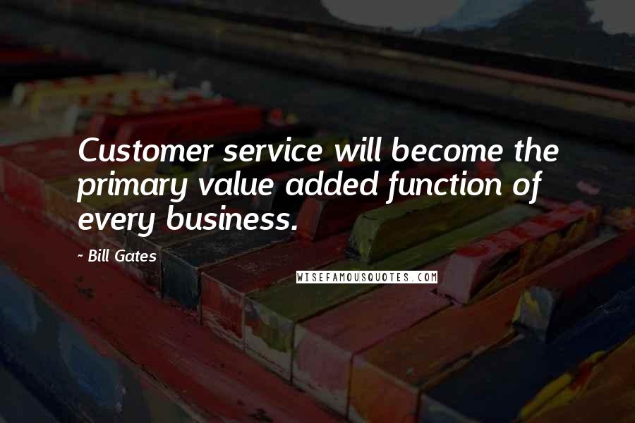 Bill Gates Quotes: Customer service will become the primary value added function of every business.