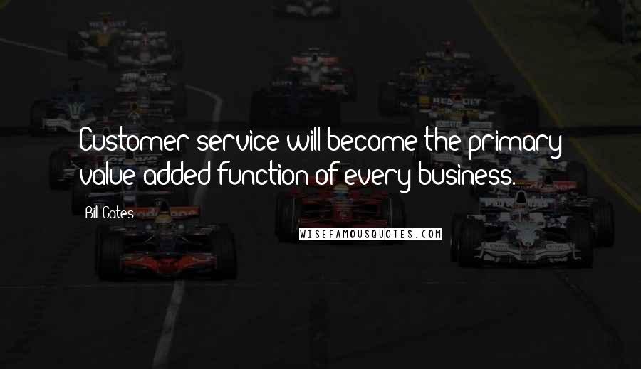 Bill Gates Quotes: Customer service will become the primary value added function of every business.