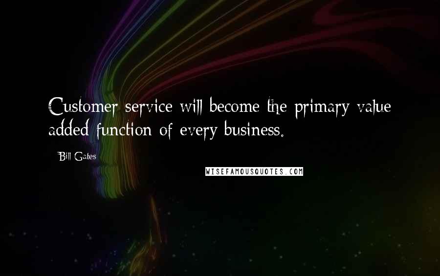 Bill Gates Quotes: Customer service will become the primary value added function of every business.