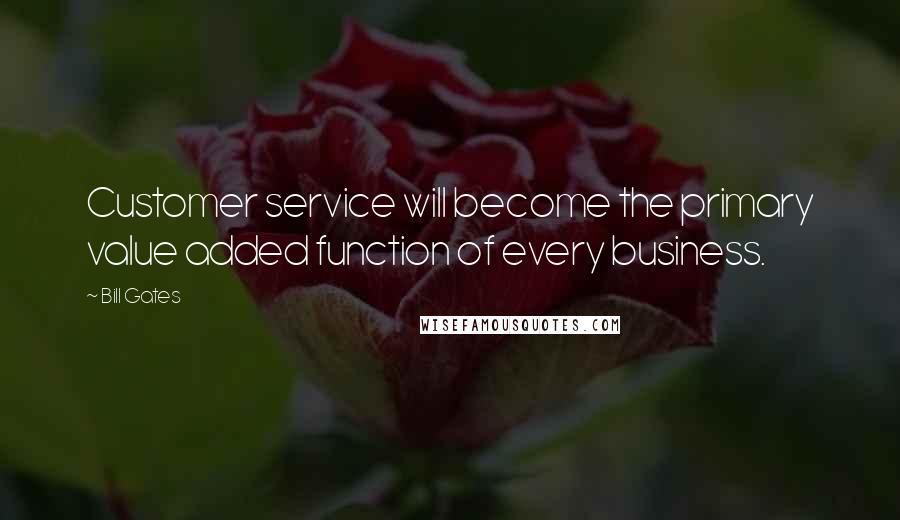 Bill Gates Quotes: Customer service will become the primary value added function of every business.