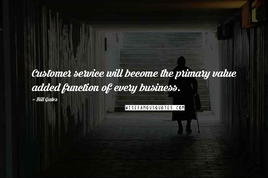 Bill Gates Quotes: Customer service will become the primary value added function of every business.