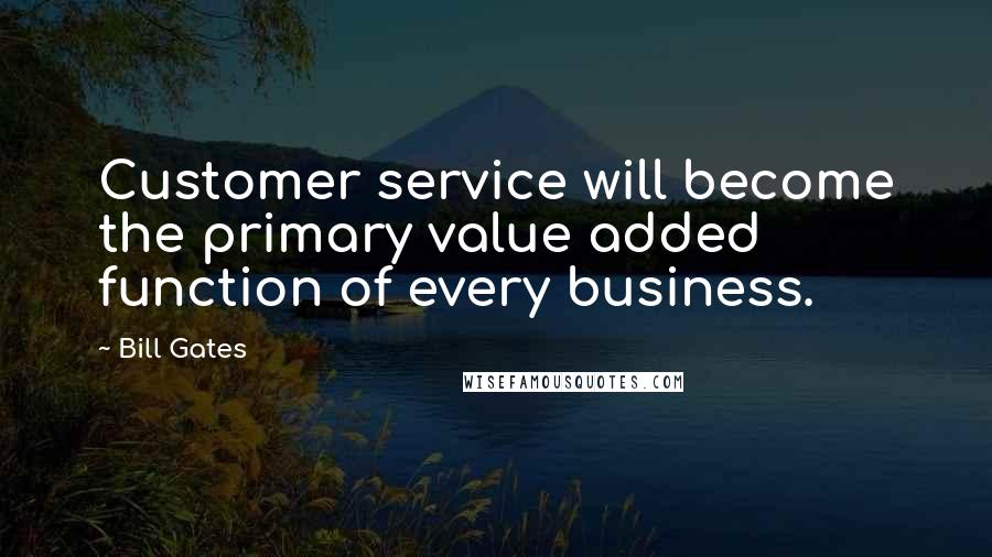 Bill Gates Quotes: Customer service will become the primary value added function of every business.