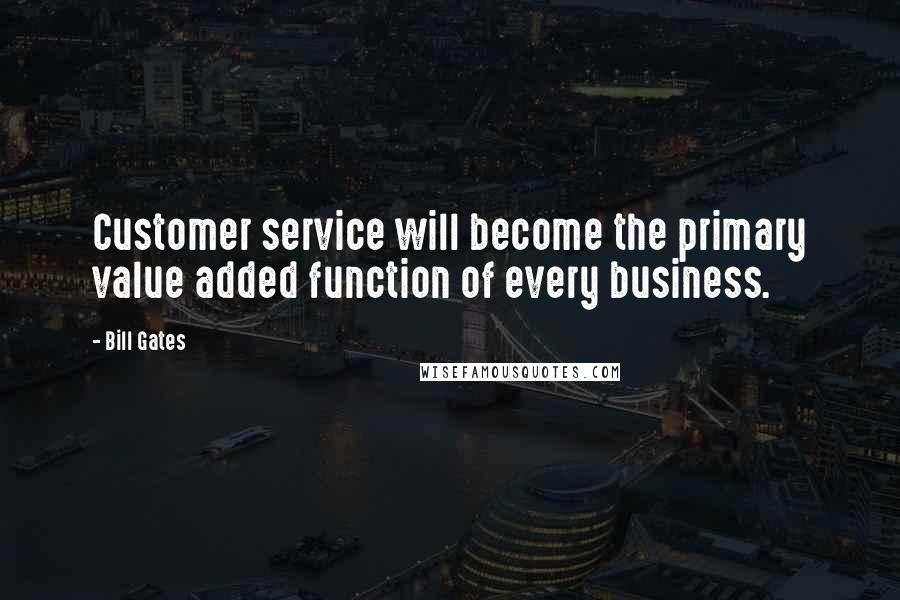 Bill Gates Quotes: Customer service will become the primary value added function of every business.