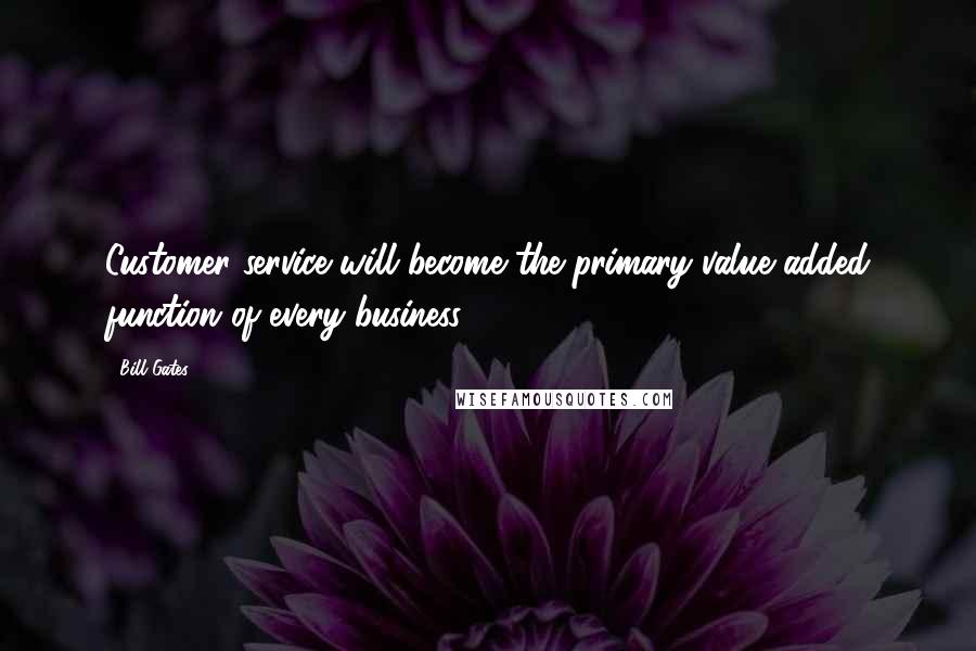 Bill Gates Quotes: Customer service will become the primary value added function of every business.