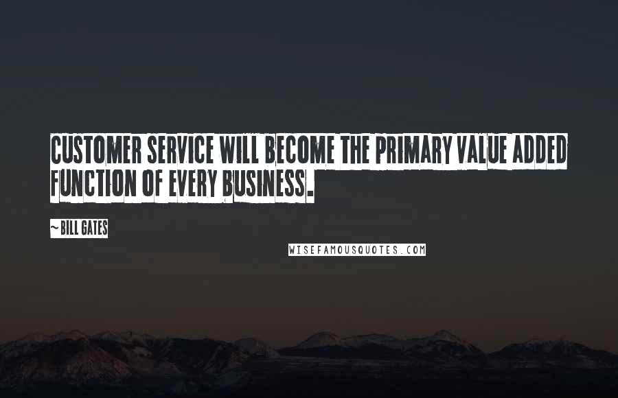 Bill Gates Quotes: Customer service will become the primary value added function of every business.