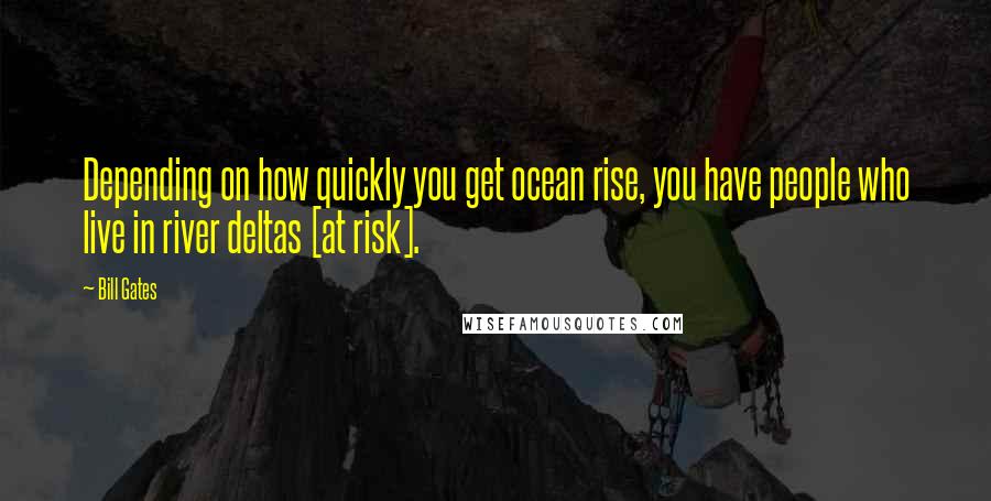 Bill Gates Quotes: Depending on how quickly you get ocean rise, you have people who live in river deltas [at risk].