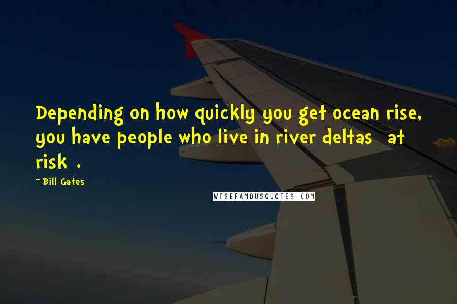 Bill Gates Quotes: Depending on how quickly you get ocean rise, you have people who live in river deltas [at risk].