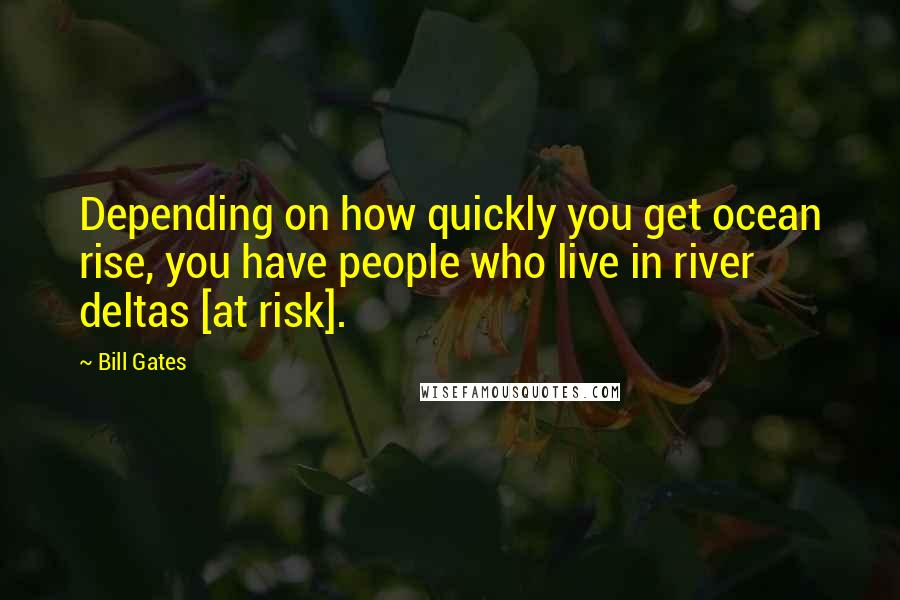 Bill Gates Quotes: Depending on how quickly you get ocean rise, you have people who live in river deltas [at risk].