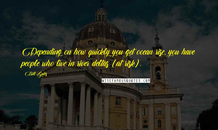 Bill Gates Quotes: Depending on how quickly you get ocean rise, you have people who live in river deltas [at risk].