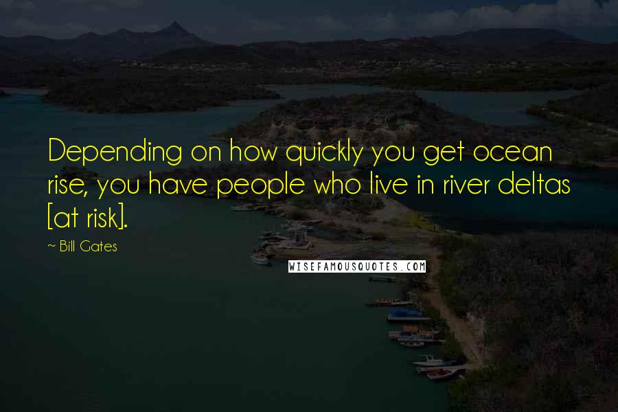 Bill Gates Quotes: Depending on how quickly you get ocean rise, you have people who live in river deltas [at risk].