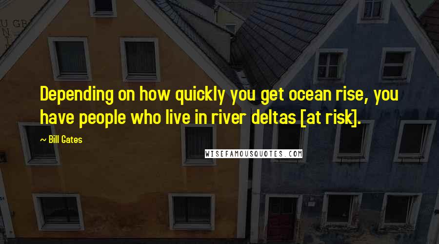 Bill Gates Quotes: Depending on how quickly you get ocean rise, you have people who live in river deltas [at risk].