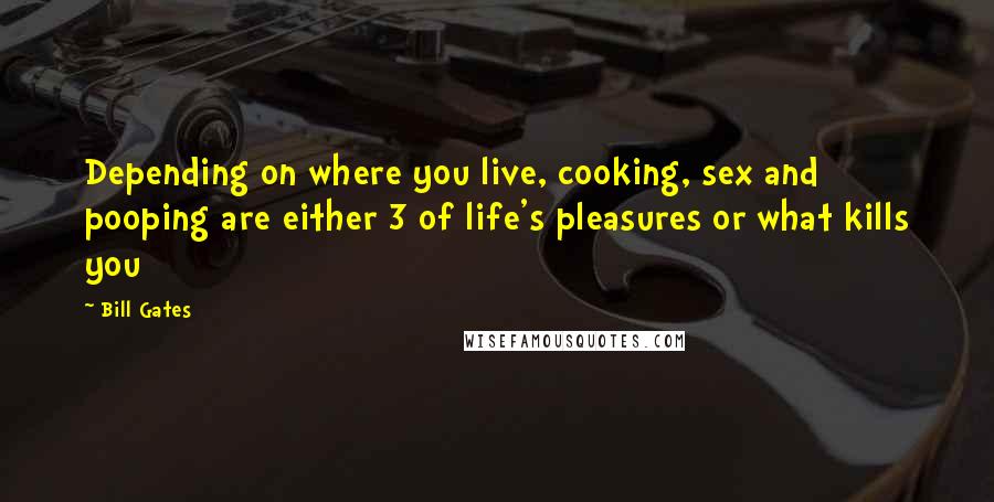 Bill Gates Quotes: Depending on where you live, cooking, sex and pooping are either 3 of life's pleasures or what kills you