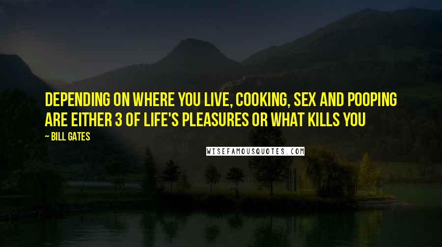 Bill Gates Quotes: Depending on where you live, cooking, sex and pooping are either 3 of life's pleasures or what kills you