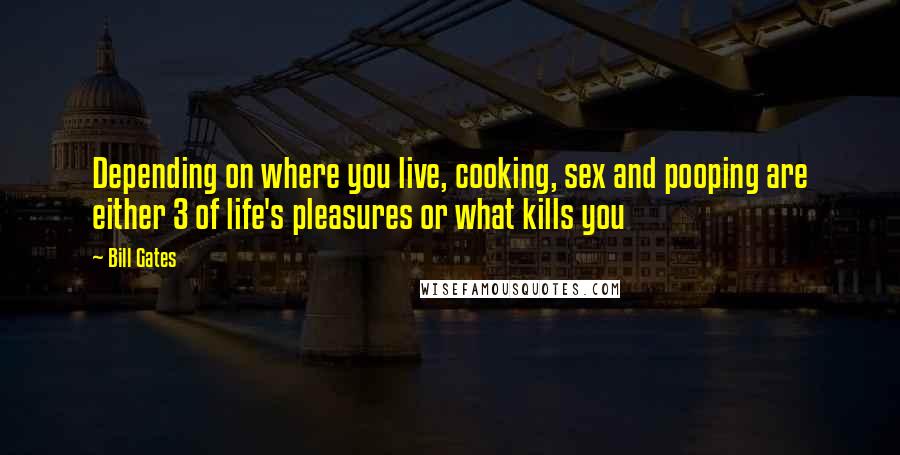 Bill Gates Quotes: Depending on where you live, cooking, sex and pooping are either 3 of life's pleasures or what kills you