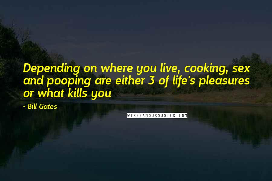 Bill Gates Quotes: Depending on where you live, cooking, sex and pooping are either 3 of life's pleasures or what kills you